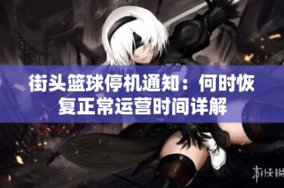 街头篮球停机通知：何时恢复正常运营时间详解