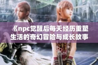 《npc觉醒后每天经历重塑生活的奇幻冒险与成长故事》