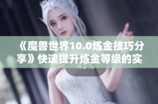 《魔兽世界10.0炼金技巧分享》快速提升炼金等级的实用攻略与心得解析