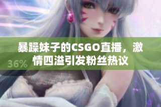 暴躁妹子的CSGO直播，激情四溢引发粉丝热议