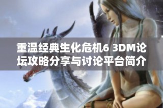 重温经典生化危机6 3DM论坛攻略分享与讨论平台简介