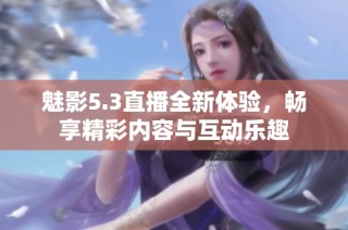 魅影5.3直播全新体验，畅享精彩内容与互动乐趣