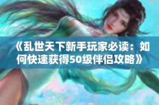 《乱世天下新手玩家必读：如何快速获得50级伴侣攻略》