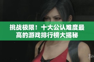 挑战极限！十大公认难度最高的游戏排行榜大揭秘