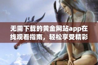 无需下载的黄金网站app在线观看指南，轻松享受精彩内容