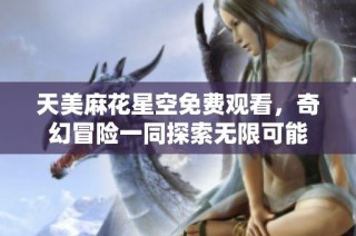 天美麻花星空免费观看，奇幻冒险一同探索无限可能