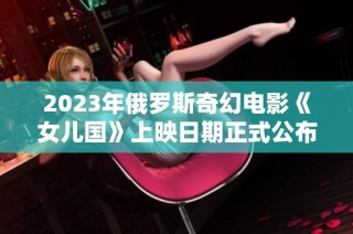 2023年俄罗斯奇幻电影《女儿国》上映日期正式公布