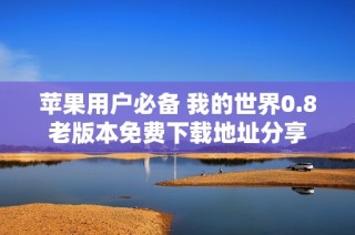 苹果用户必备 我的世界0.8老版本免费下载地址分享