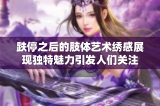 跌停之后的肢体艺术绣感展现独特魅力引发人们关注