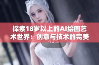 探索18岁以上的AI绘画艺术世界：创意与技术的完美融合