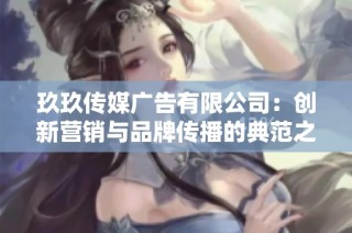 玖玖传媒广告有限公司：创新营销与品牌传播的典范之路