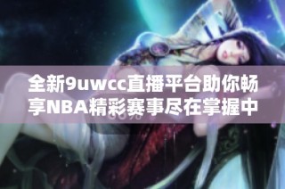 全新9uwcc直播平台助你畅享NBA精彩赛事尽在掌握中