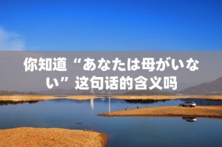 你知道“あなたは母がいない”这句话的含义吗