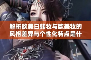 解析欧美日韩妆与欧美妆的风格差异与个性化特点是什么