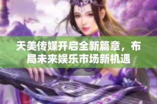 天美传媒开启全新篇章，布局未来娱乐市场新机遇