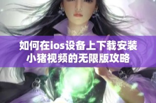 如何在ios设备上下载安装小猪视频的无限版攻略