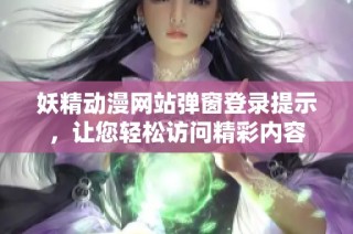 妖精动漫网站弹窗登录提示，让您轻松访问精彩内容