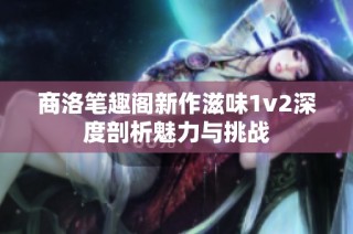 商洛笔趣阁新作滋味1v2深度剖析魅力与挑战