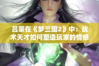 吕蒙在《梦三国2》中：战术天才如何塑造玩家的情感共鸣