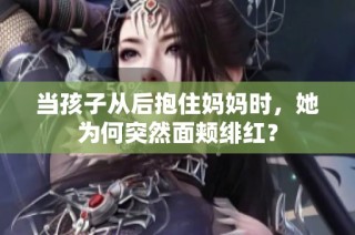 当孩子从后抱住妈妈时，她为何突然面颊绯红？