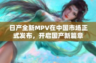 日产全新MPV在中国市场正式发布，开启国产新篇章