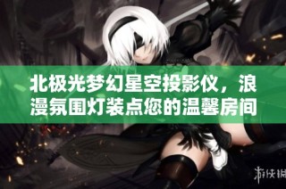 北极光梦幻星空投影仪，浪漫氛围灯装点您的温馨房间