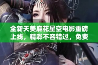 全新天美麻花星空电影重磅上线，精彩不容错过，免费观看！