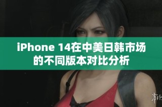 iPhone 14在中美日韩市场的不同版本对比分析