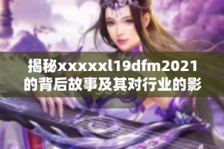 揭秘xxxxxl19dfm2021的背后故事及其对行业的影响与启示