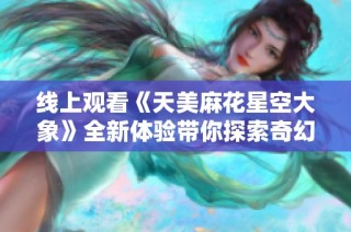 线上观看《天美麻花星空大象》全新体验带你探索奇幻世界