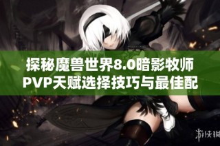 探秘魔兽世界8.0暗影牧师PVP天赋选择技巧与最佳配重解析