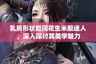 乳房形状如同花生米般迷人，深入探讨其美学魅力