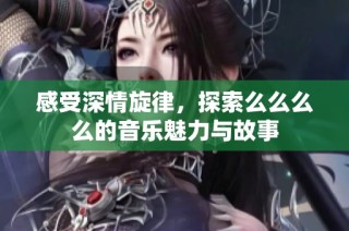 感受深情旋律，探索么么么么的音乐魅力与故事