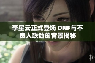 李星云正式登场 DNF与不良人联动的背景揭秘