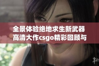 全景体验绝地求生新武器 高清大作csgo精彩回顾与分析