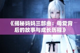 《揭秘妈妈三部曲：母爱背后的故事与成长历程》