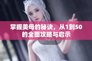 掌握美母的秘诀，从1到50的全面攻略与启示