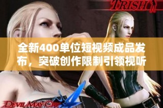 全新400单位短视频成品发布，突破创作限制引领视听新体验