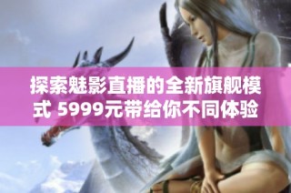 探索魅影直播的全新旗舰模式 5999元带给你不同体验