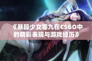 《暴躁少女零九在CSGO中的精彩表现与游戏经历》