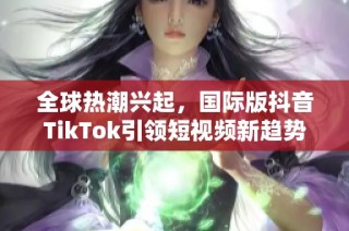 全球热潮兴起，国际版抖音TikTok引领短视频新趋势