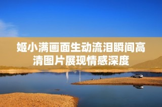 姬小满画面生动流泪瞬间高清图片展现情感深度