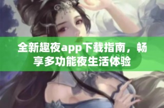 全新趣夜app下载指南，畅享多功能夜生活体验