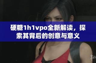 硬糖1h1vpo全新解读，探索其背后的创意与意义