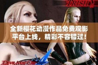 全新樱花动漫作品免费观影平台上线，精彩不容错过！