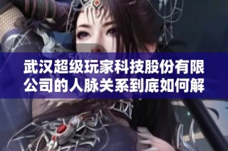 武汉超级玩家科技股份有限公司的人脉关系到底如何解析与探讨