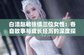 白洁赵敏张倩三位女性：各自故事与成长经历的深度探讨