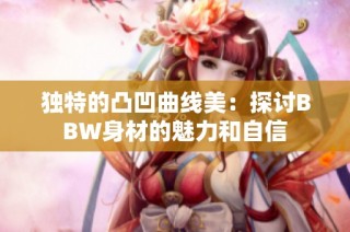 独特的凸凹曲线美：探讨BBW身材的魅力和自信