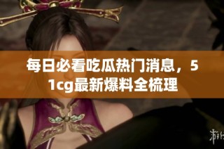 每日必看吃瓜热门消息，51cg最新爆料全梳理