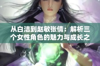 从白洁到赵敏张倩：解析三个女性角色的魅力与成长之路